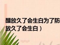 醋放久了会生白为了防止其生白最好在醋内加一些黄酒（醋放久了会生白）