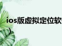 ios版虚拟定位软件（ios不越狱虚拟定位软件）