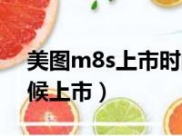 美图m8s上市时间及价格（美图m8s什么时候上市）