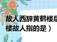 故人西辞黄鹤楼后半句是什么（故人西辞黄鹤楼故人指的是）