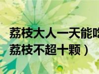 荔枝大人一天能吃几个（专家建议成人每日吃荔枝不超十颗）