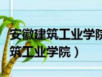 安徽建筑工业学院是安徽建筑大学吗（安徽建筑工业学院）