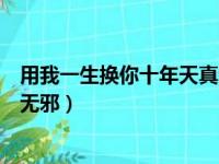 用我一生换你十年天真无邪下一句（用我一生换你十年天真无邪）