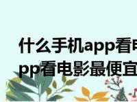 什么手机app看电影最便宜好用（什么手机app看电影最便宜）