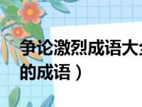 争论激烈成语大全 四字成语（形容争论激烈的成语）