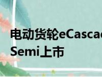 电动货轮eCascadia将于今年推出击败特斯拉Semi上市