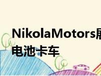 NikolaMotors展示了其1,200英里的氢燃料电池卡车