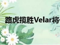 路虎揽胜Velar将于10月首次亮相澳大利亚