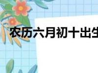 农历六月初十出生的男孩（农历六月初十）