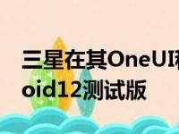 三星在其OneUI程序中添加了一个新的Android12测试版