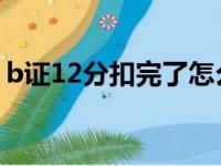 b证12分扣完了怎么办（12分扣完了怎么办）