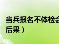 当兵报名不体检会怎么样（当兵报名不去体检后果）