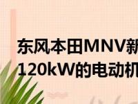 东风本田MNV新车将会搭载一台最大功率为120kW的电动机