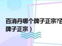 百消丹哪个牌子正宗?百消丹哪个牌子的最好?（百消丹哪个牌子正宗）