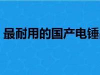 最耐用的国产电锤品牌（最耐用的国产电锤）