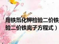 用铁氰化钾检验二价铁离子的两种产物是什么（铁氰化钾检验二价铁离子方程式）