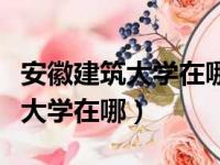 安徽建筑大学在哪些省份二本招生（安徽建筑大学在哪）