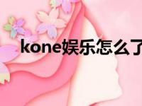 kone娱乐怎么了（kone娱乐 上浤发玩）