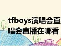 tfboys演唱会直播在哪看要钱吗（tfboys演唱会直播在哪看）