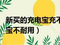 新买的充电宝充不进去电怎么办（新买的充电宝不耐用）