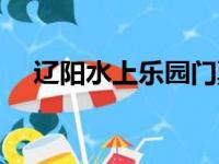 辽阳水上乐园门票价格（辽阳水上乐园）