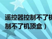 遥控器控制不了机顶盒是什么原因（遥控器控制不了机顶盒）