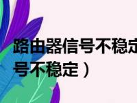 路由器信号不稳定老断网怎么回事（路由器信号不稳定）