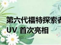 第六代福特探索者作为一款时尚现代的中型 SUV 首次亮相