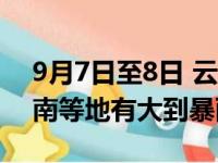 9月7日至8日 云南、贵州、广西、广东、海南等地有大到暴雨