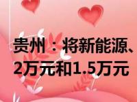 贵州：将新能源、燃油乘用车补贴分别提高至2万元和1.5万元