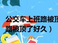 公交车上班路被顶了好久可以走（公交车上班路被顶了好久）