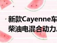 新款Cayenne车型还将提供插入式汽油电和柴油电混合动力总成