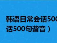 韩语日常会话500句谐音和写法（韩语日常会话500句谐音）