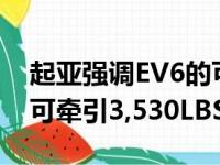 起亚强调EV6的可用性称77.4kWh电池版本可牵引3,530LBS