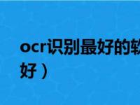 ocr识别最好的软件（ocr文字识别软件哪个好）