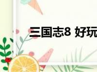 三国志8 好玩吗（三国志8好玩吗）