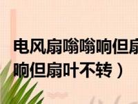 电风扇嗡嗡响但扇叶不转怎么办（电风扇嗡嗡响但扇叶不转）