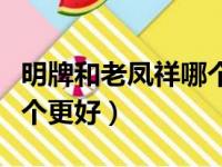 明牌和老凤祥哪个更好一些（明牌和老凤祥哪个更好）