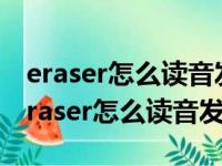 eraser怎么读音发音英语怎么说呢怎么写（eraser怎么读音发音）