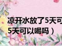 凉开水放了5天可以喝吗为什么（凉开水放了5天可以喝吗）