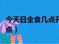 今天日全食几点开始几点结束（今天日全食几点）