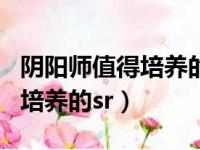 阴阳师值得培养的sr式神有哪些（阴阳师值得培养的sr）