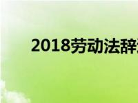 2018劳动法辞退新规（2018劳动法）