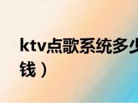 ktv点歌系统多少钱一个（ktv点歌系统多少钱）