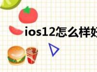 ios12怎么样好用吗（ios12怎么样）