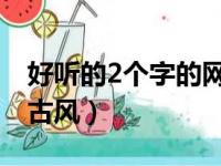 好听的2个字的网名古风（好听的两个字网名古风）