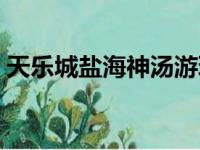 天乐城盐海神汤游玩攻略（天乐城盐海神汤）