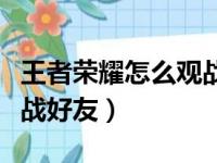 王者荣耀怎么观战好友对战（王者荣耀怎么观战好友）