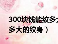 300块钱能纹多大的纹身图案?（300元能纹多大的纹身）