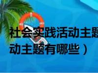 社会实践活动主题有哪些二年级（社会实践活动主题有哪些）